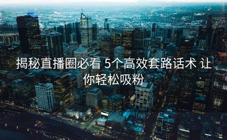 揭秘直播圈必看 5个高效套路话术 让你轻松吸粉