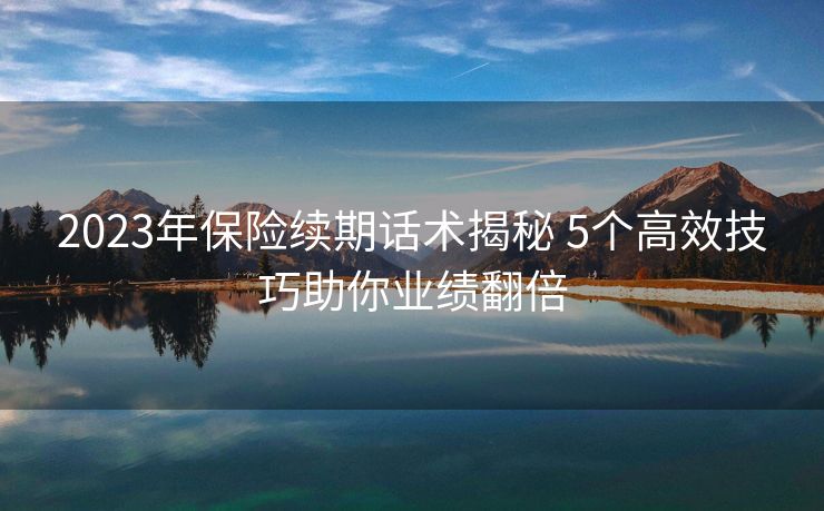2023年保险续期话术揭秘 5个高效技巧助你业绩翻倍 2023年保险续期话术揭秘 5个高效技巧助你业绩翻倍