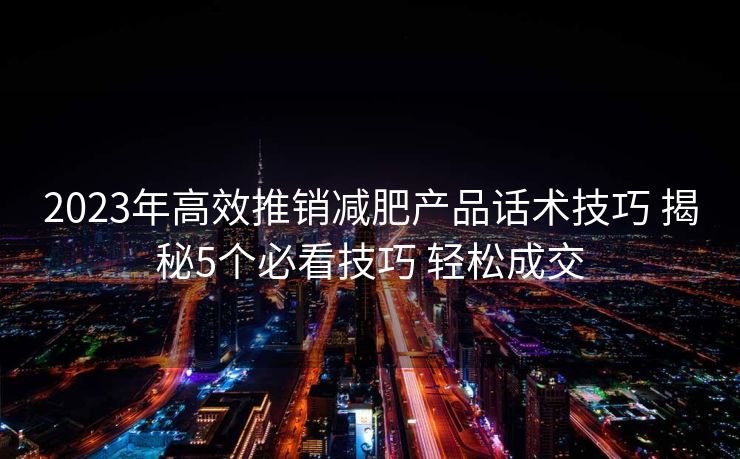 2023年高效推销减肥产品话术技巧 揭秘5个必看技巧 轻松成交