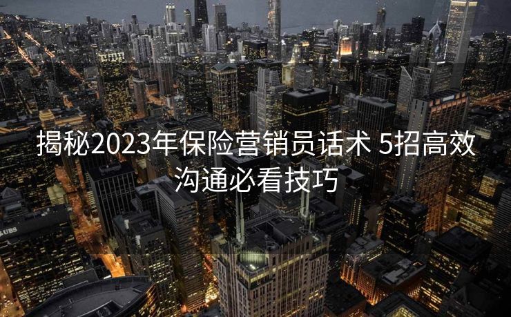 揭秘2023年保险营销员话术 5招高效沟通必看技巧