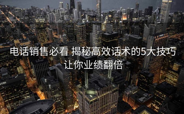 电话销售必看 揭秘高效话术的5大技巧 让你业绩翻倍 电话销售必看 揭秘高效话术的5大技巧 让你业绩翻倍
