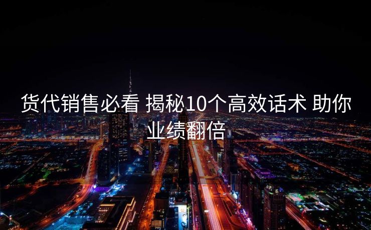 货代销售必看 揭秘10个高效话术 助你业绩翻倍 货代销售必看 揭秘10个高效话术 助你业绩翻倍