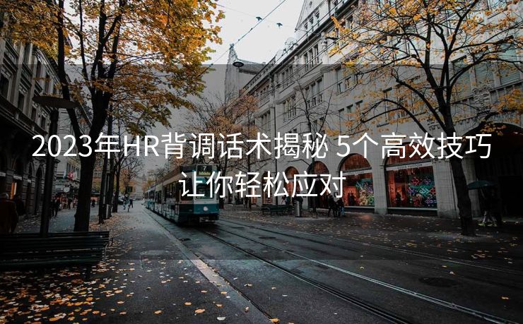 2023年HR背调话术揭秘 5个高效技巧让你轻松应对