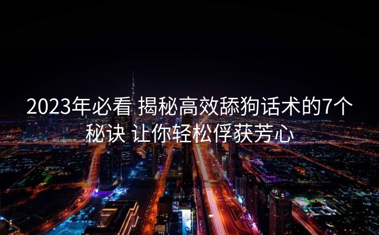 2023年必看 揭秘高效舔狗话术的7个秘诀 让你轻松俘获芳心