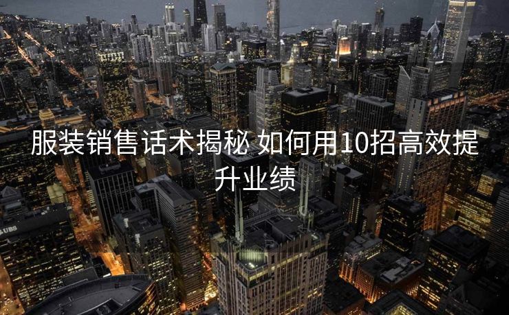服装销售话术揭秘 如何用10招高效提升业绩