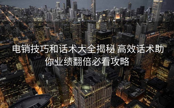 电销技巧和话术大全揭秘 高效话术助你业绩翻倍必看攻略