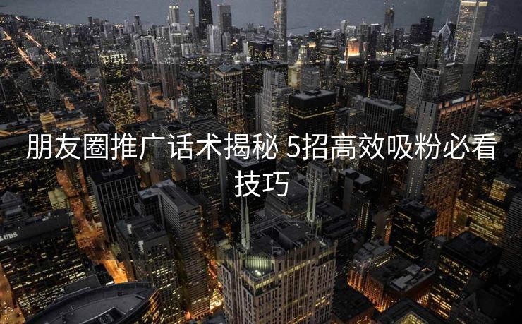朋友圈推广话术揭秘 5招高效吸粉必看技巧