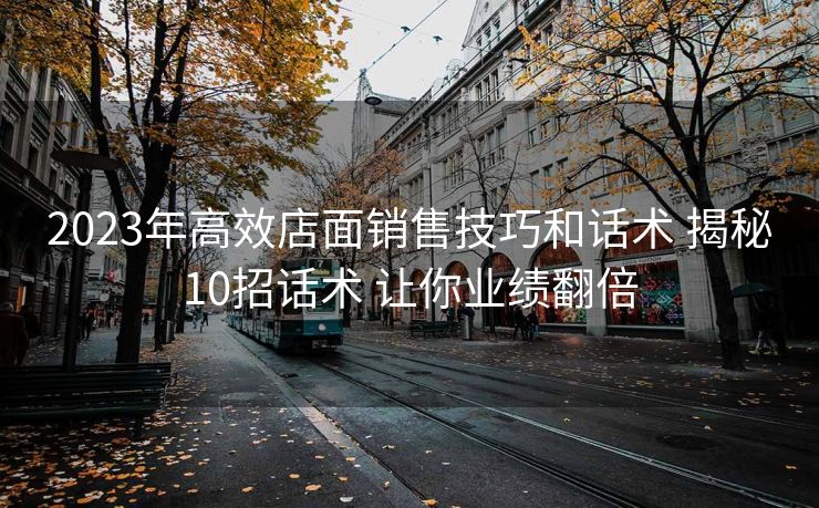 2023年高效店面销售技巧和话术 揭秘10招话术 让你业绩翻倍 2023年高效店面销售技巧和话术 揭秘10招话术 让你业绩翻倍