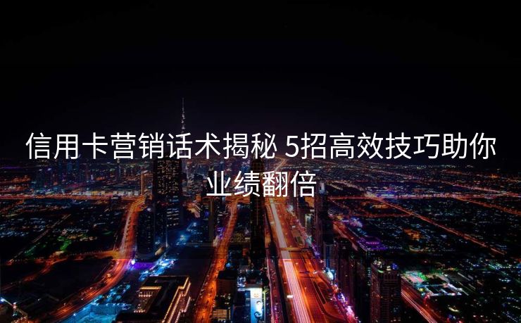 信用卡营销话术揭秘 5招高效技巧助你业绩翻倍 信用卡营销话术揭秘 5招高效技巧助你业绩翻倍