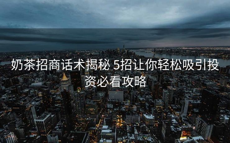奶茶招商话术揭秘 5招让你轻松吸引投资必看攻略
