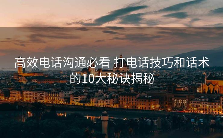 高效电话沟通必看 打电话技巧和话术的10大秘诀揭秘