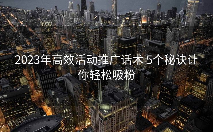 2023年高效活动推广话术 5个秘诀让你轻松吸粉