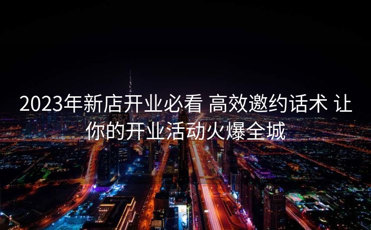 2023年新店开业必看 高效邀约话术 让你的开业活动火爆全城