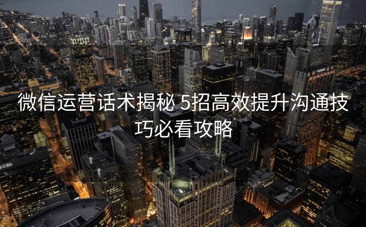 微信运营话术揭秘 5招高效提升沟通技巧必看攻略