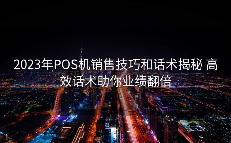2023年POS机销售技巧和话术揭秘 高效话术助你业绩翻倍 2023年POS机销售技巧和话术揭秘 高效话术助你业绩翻倍