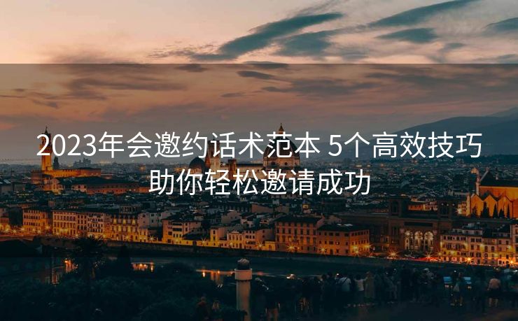 2023年会邀约话术范本 5个高效技巧助你轻松邀请成功 2023年会邀约话术范本 5个高效技巧助你轻松邀请成功