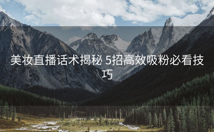 美妆直播话术揭秘 5招高效吸粉必看技巧