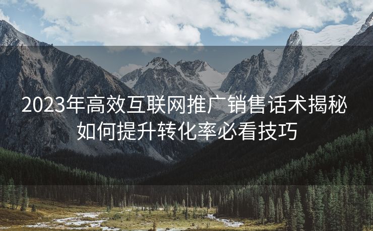 2023年高效互联网推广销售话术揭秘 如何提升转化率必看技巧 2023年高效互联网推广销售话术揭秘 如何提升转化率必看技巧