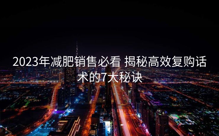 2023年减肥销售必看 揭秘高效复购话术的7大秘诀