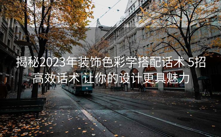 揭秘2023年装饰色彩学搭配话术 5招高效话术 让你的设计更具魅力