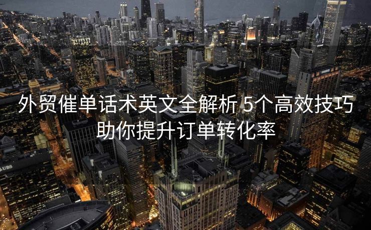 外贸催单话术英文全解析 5个高效技巧助你提升订单转化率