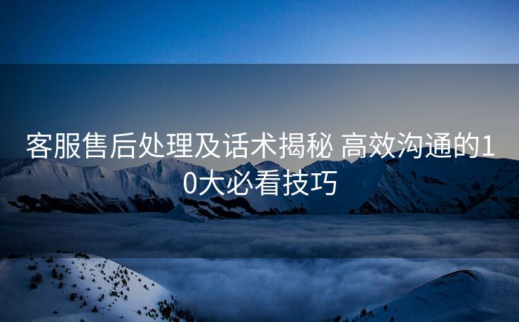 客服售后处理及话术揭秘 高效沟通的10大必看技巧