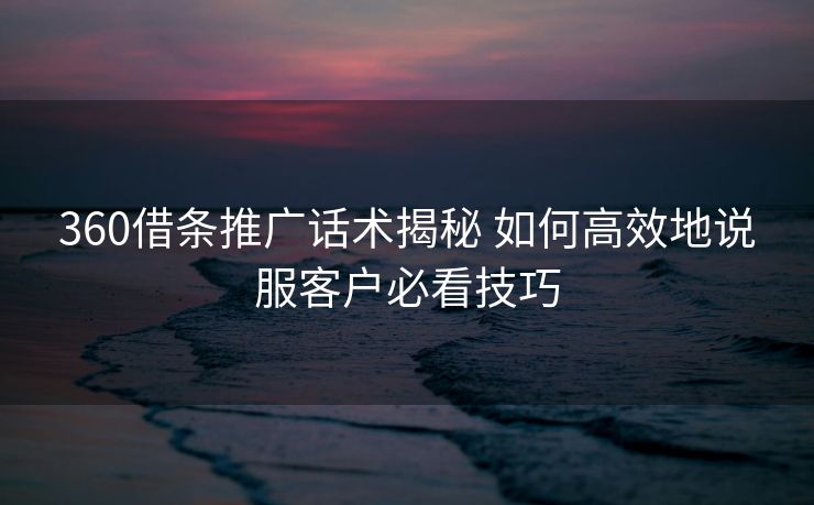 360借条推广话术揭秘 如何高效地说服客户必看技巧
