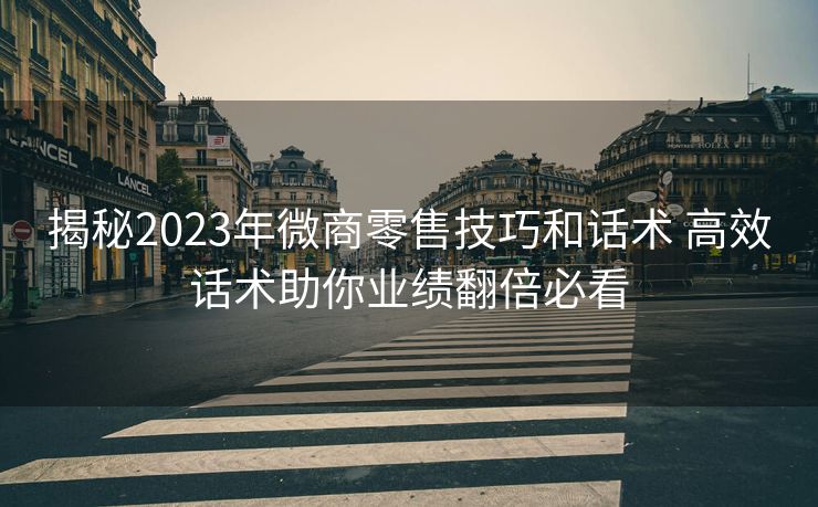 揭秘2023年微商零售技巧和话术 高效话术助你业绩翻倍必看