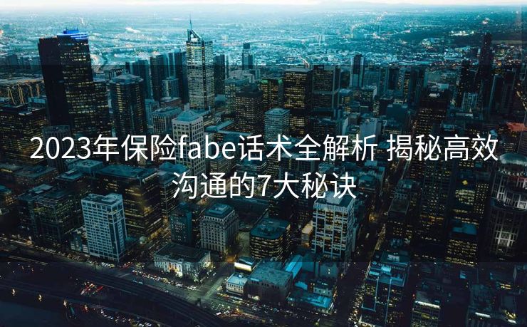 2023年保险fabe话术全解析 揭秘高效沟通的7大秘诀