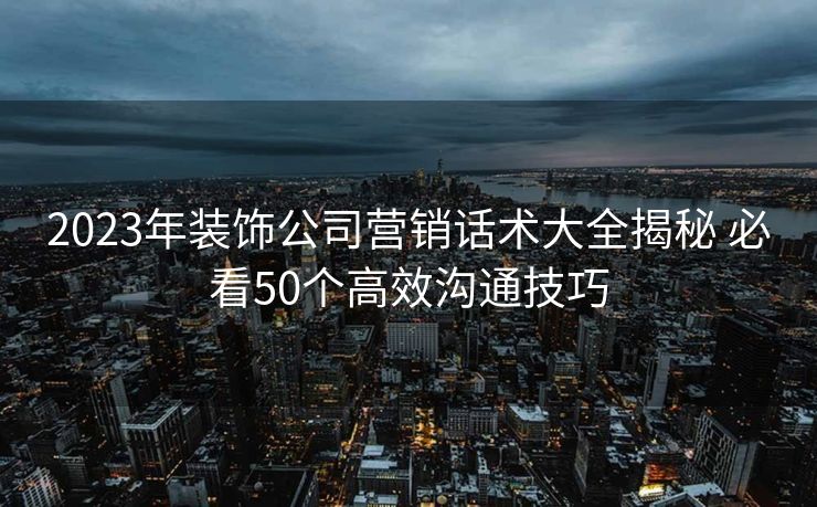 2023年装饰公司营销话术大全揭秘 必看50个高效沟通技巧
