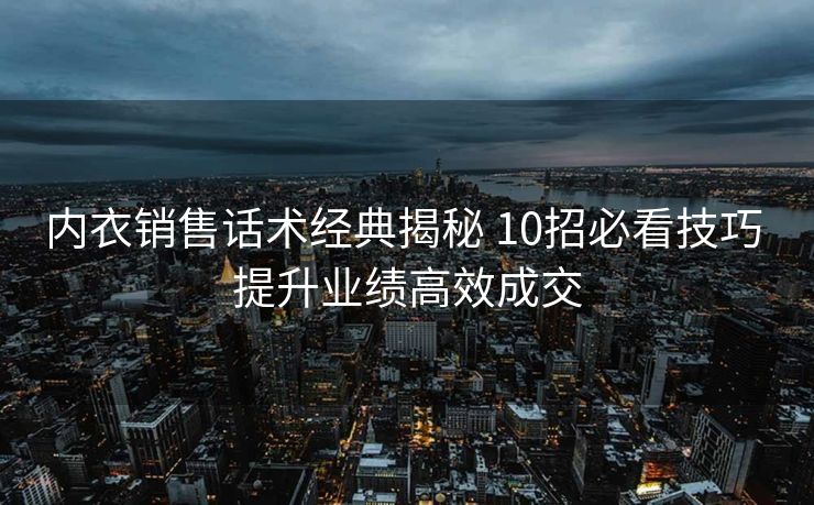 内衣销售话术经典揭秘 10招必看技巧 提升业绩高效成交