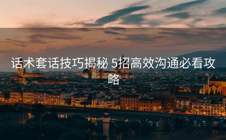 话术套话技巧揭秘 5招高效沟通必看攻略