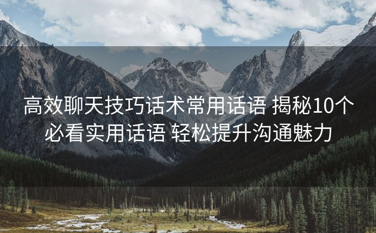 高效聊天技巧话术常用话语 揭秘10个必看实用话语 轻松提升沟通魅力