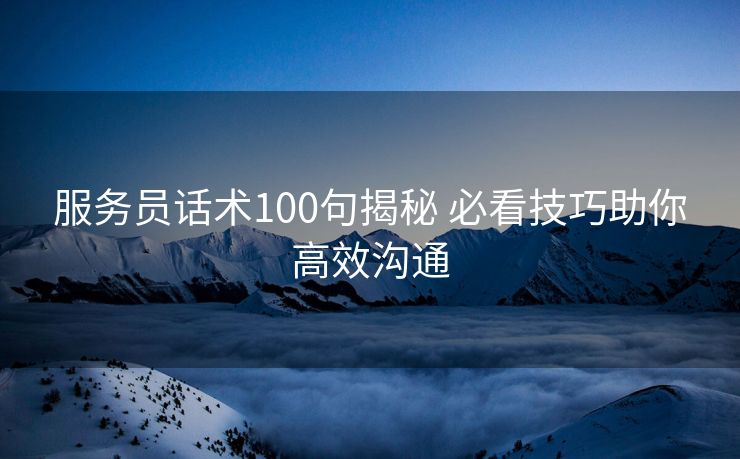 服务员话术100句揭秘 必看技巧助你高效沟通