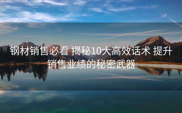 钢材销售必看 揭秘10大高效话术 提升销售业绩的秘密武器