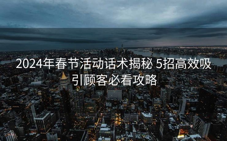 2024年春节活动话术揭秘 5招高效吸引顾客必看攻略