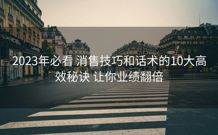 2023年必看 消售技巧和话术的10大高效秘诀 让你业绩翻倍
