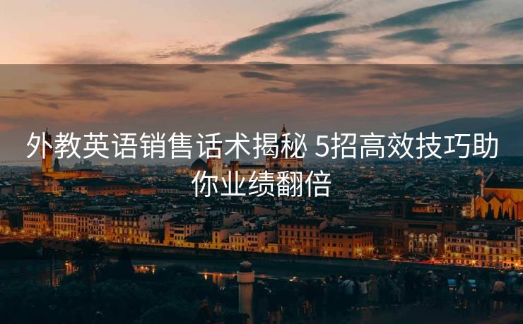 外教英语销售话术揭秘 5招高效技巧助你业绩翻倍