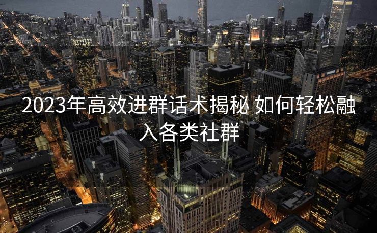 2023年高效进群话术揭秘 如何轻松融入各类社群