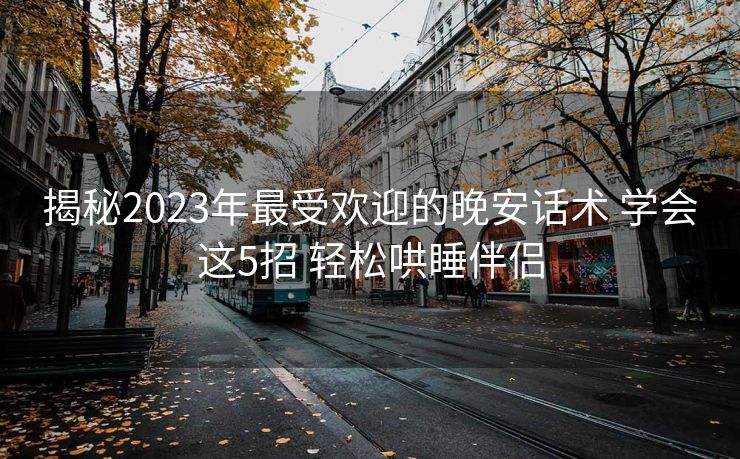 揭秘2023年最受欢迎的晚安话术 学会这5招 轻松哄睡伴侣