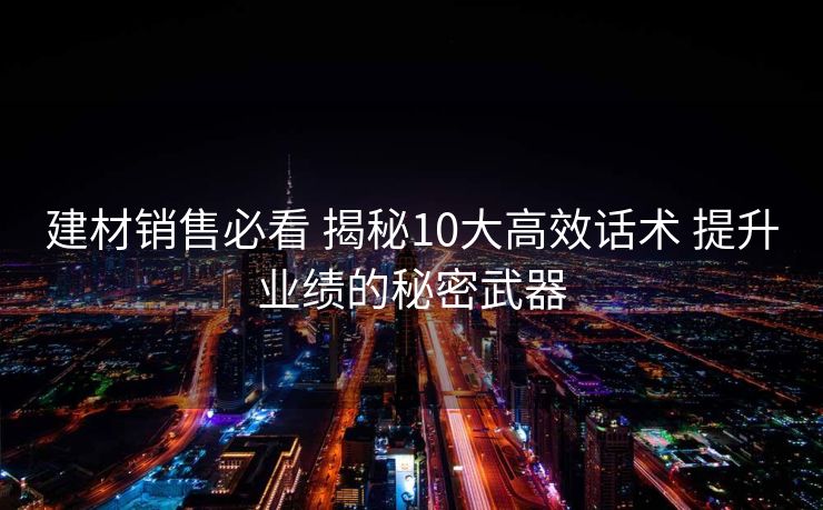 建材销售必看 揭秘10大高效话术 提升业绩的秘密武器
