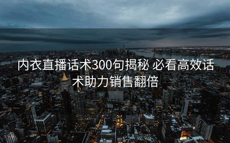 内衣直播话术300句揭秘 必看高效话术助力销售翻倍