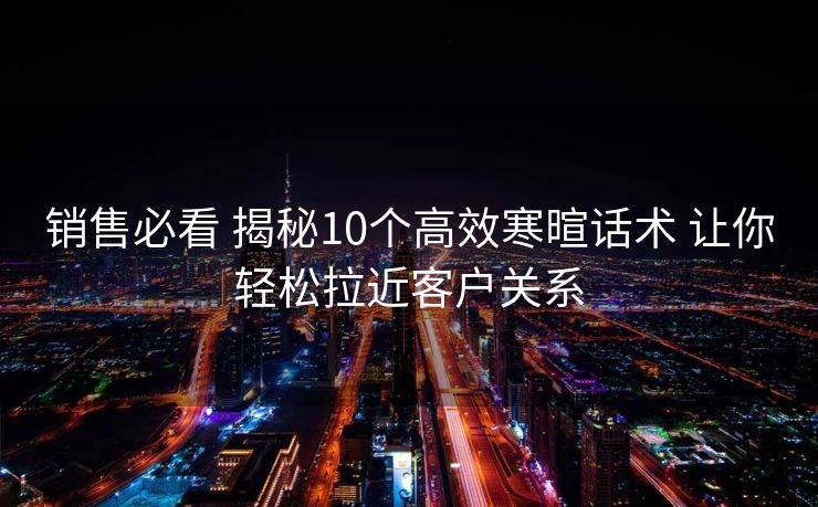 销售必看 揭秘10个高效寒暄话术 让你轻松拉近客户关系