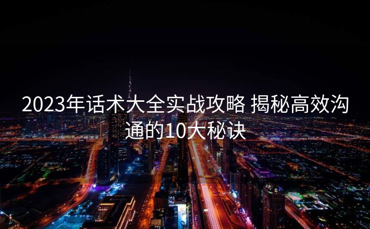 2023年话术大全实战攻略 揭秘高效沟通的10大秘诀
