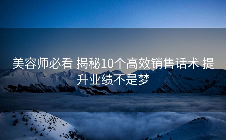美容师必看 揭秘10个高效销售话术 提升业绩不是梦