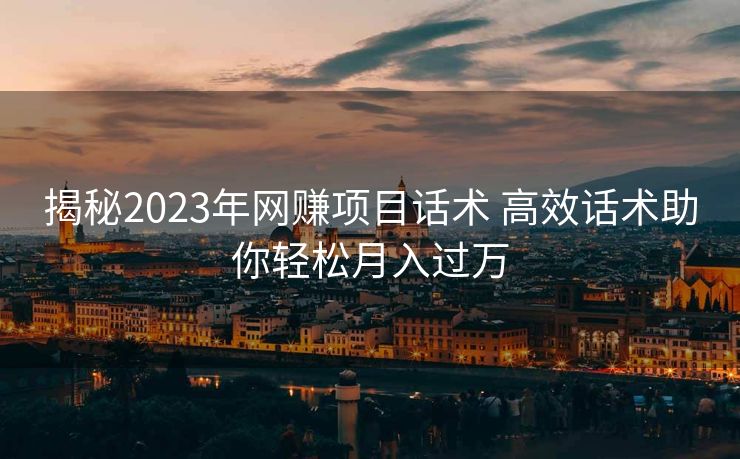 揭秘2023年网赚项目话术 高效话术助你轻松月入过万