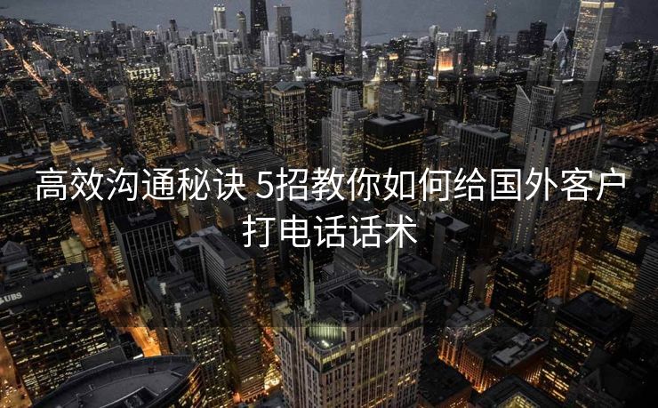 高效沟通秘诀 5招教你如何给国外客户打电话话术