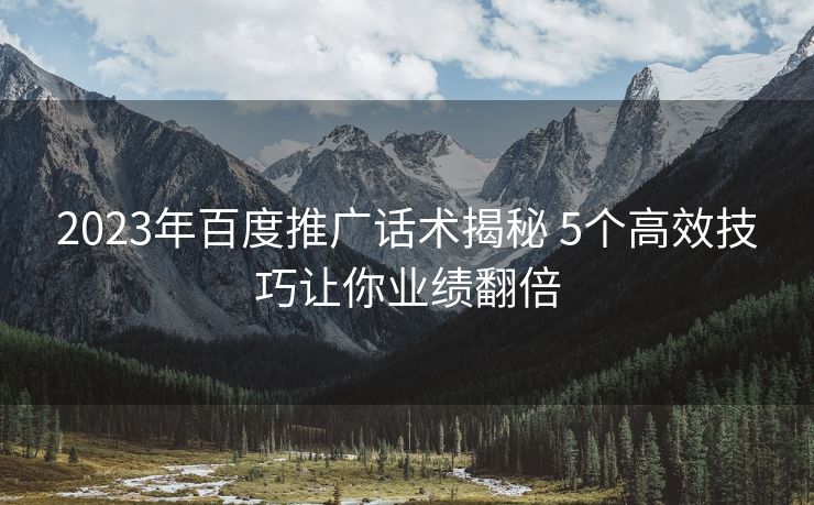 2023年百度推广话术揭秘 5个高效技巧让你业绩翻倍