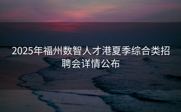 2025年福州数智人才港夏季综合类招聘会详情公布