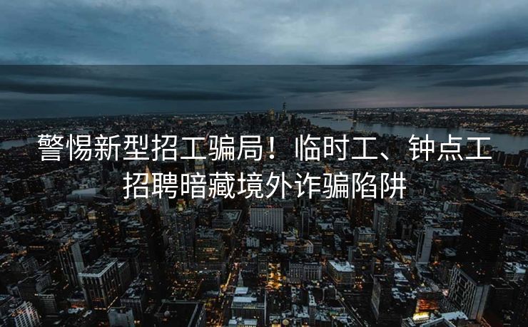 警惕新型招工骗局！临时工、钟点工招聘暗藏境外诈骗陷阱